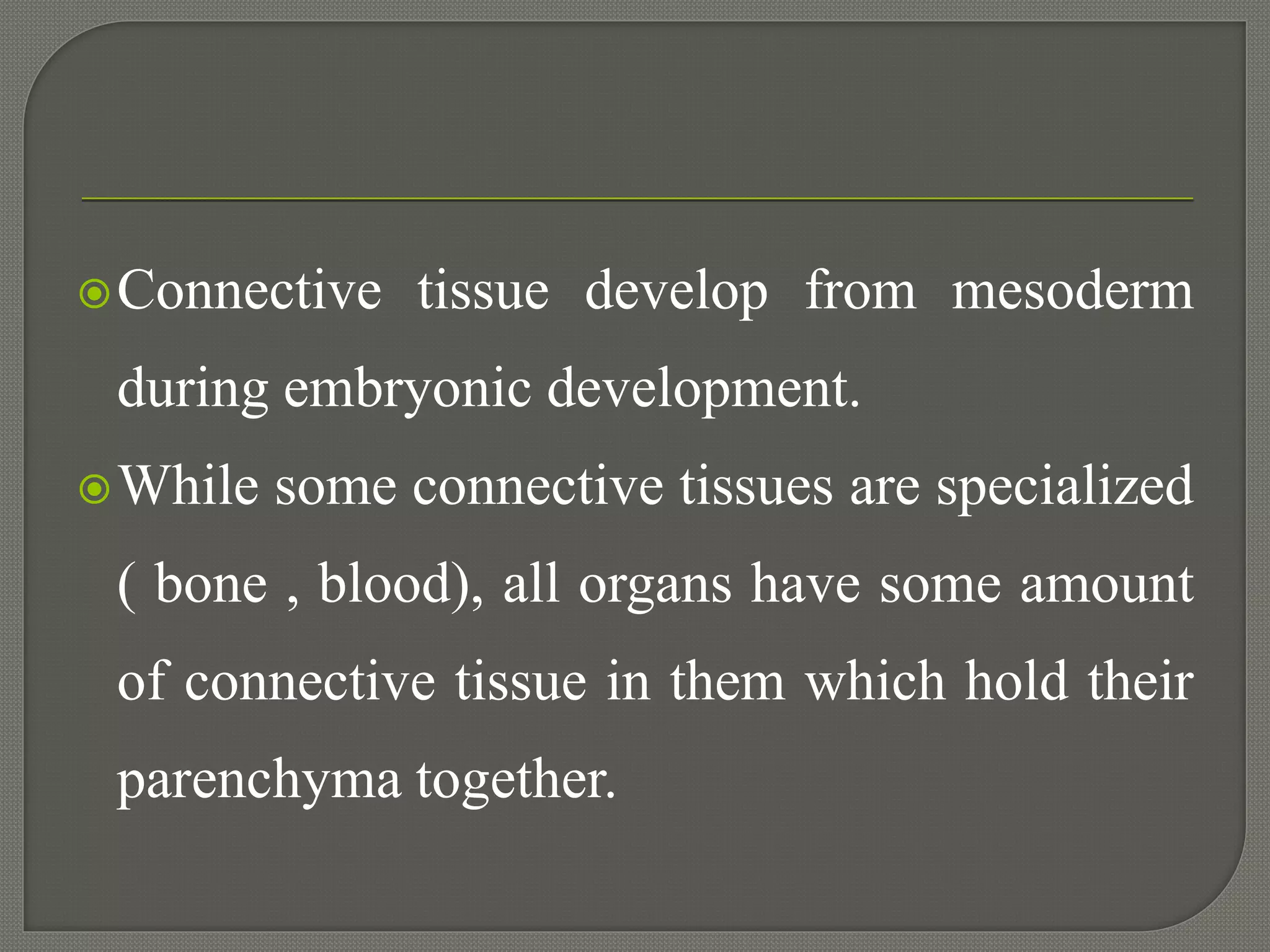 Connective tissue develop from mesoderm
during embryonic development.
While some connective tissues are specialized
( bone , blood), all organs have some amount
of connective tissue in them which hold their
parenchyma together.
 