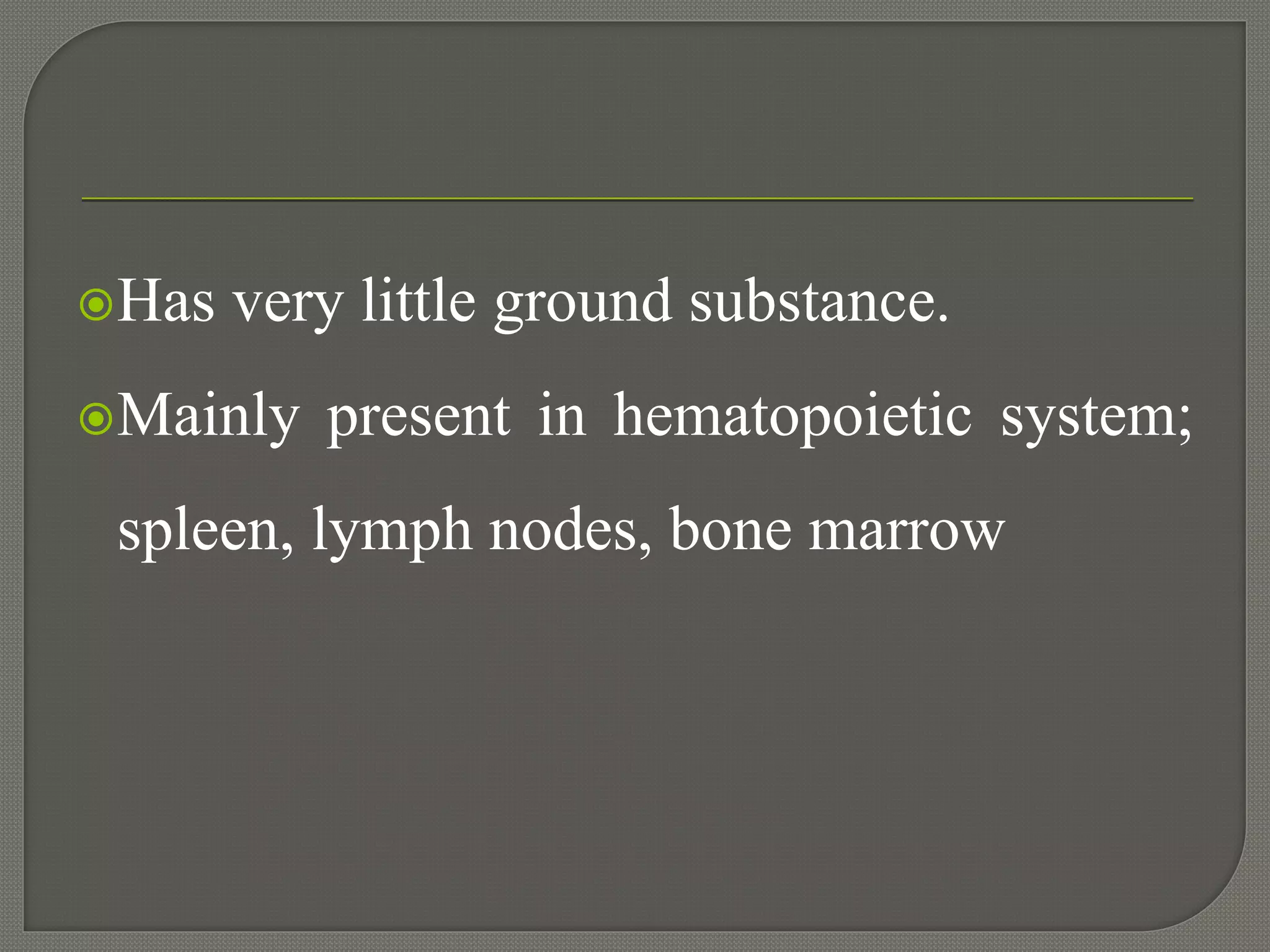 Has very little ground substance.
Mainly present in hematopoietic system;
spleen, lymph nodes, bone marrow
 