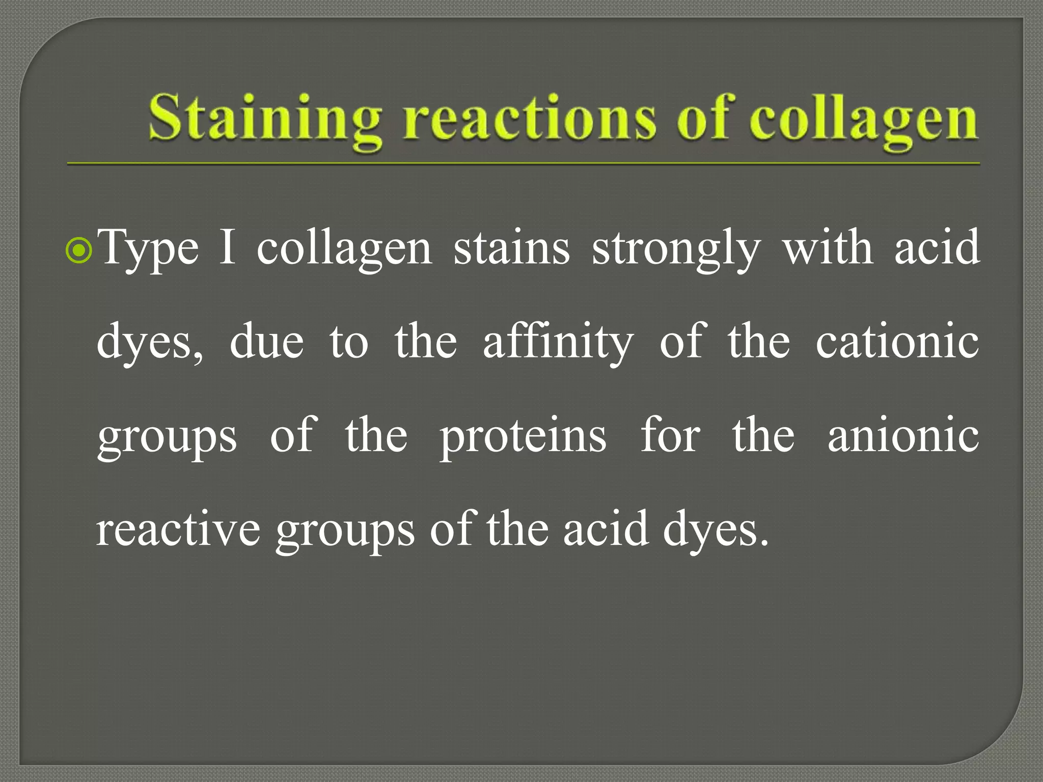 Type I collagen stains strongly with acid
dyes, due to the affinity of the cationic
groups of the proteins for the anionic
reactive groups of the acid dyes.
 