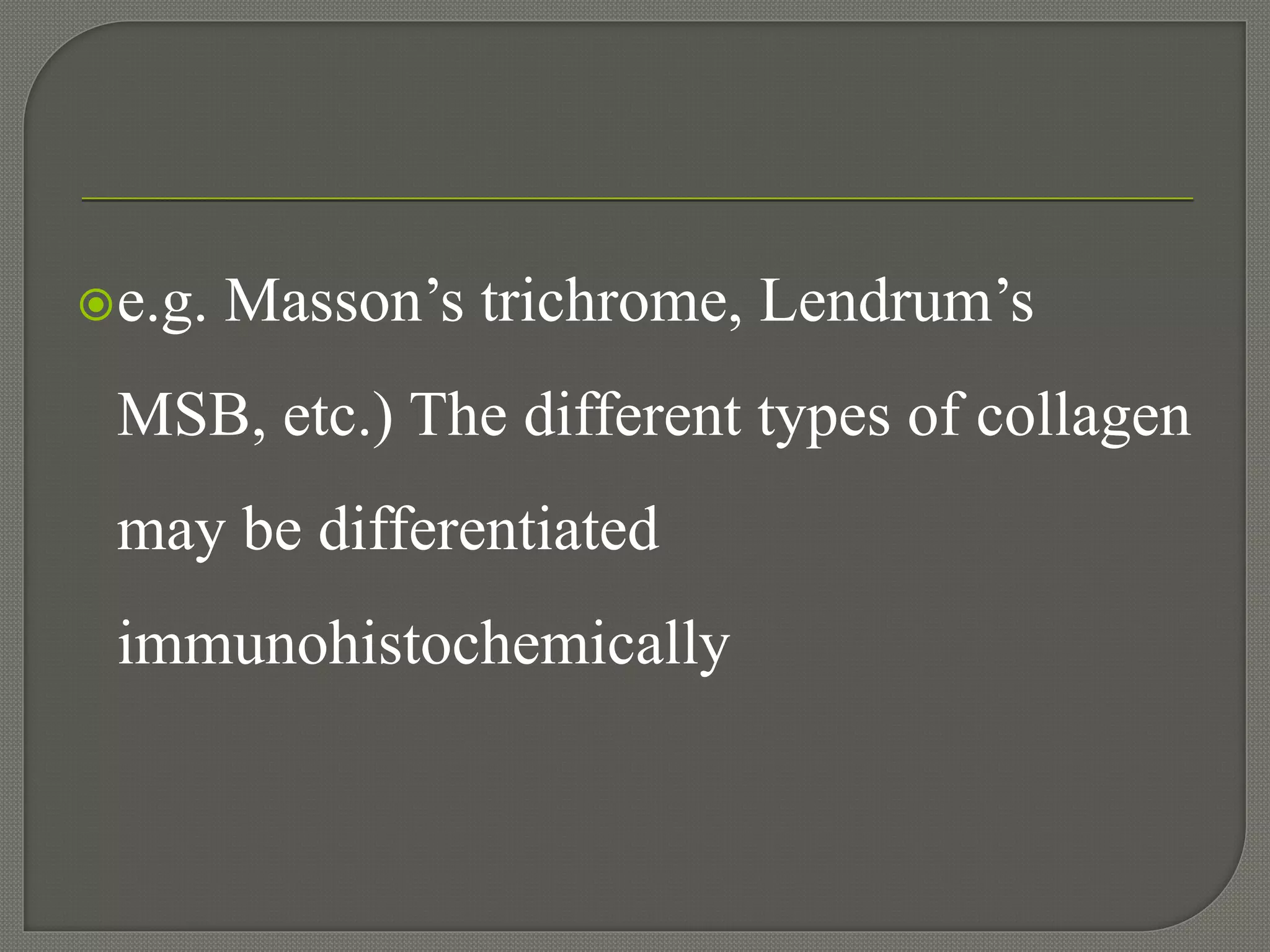 e.g. Masson’s trichrome, Lendrum’s
MSB, etc.) The different types of collagen
may be differentiated
immunohistochemically
 