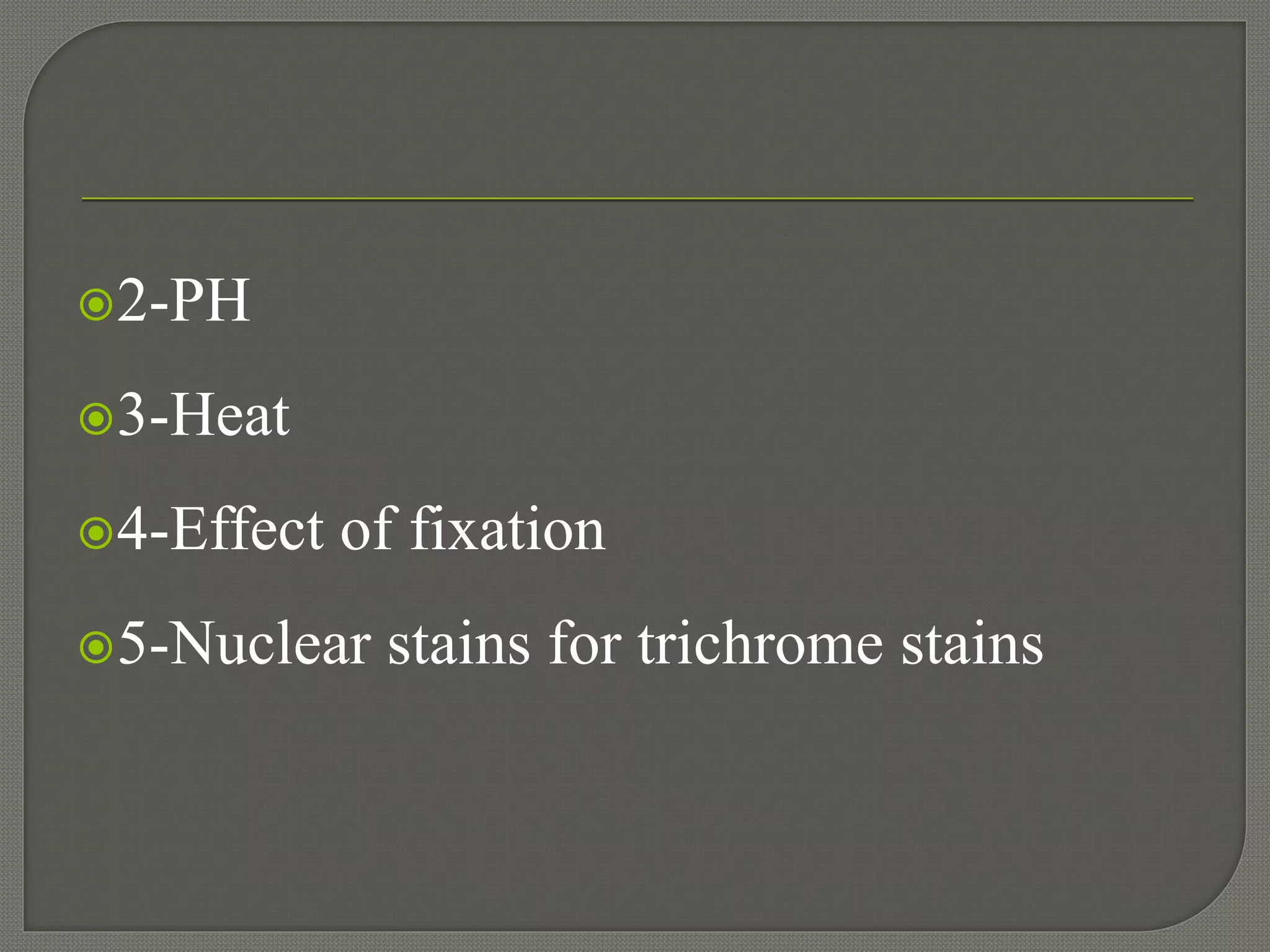 2-PH
3-Heat
4-Effect of fixation
5-Nuclear stains for trichrome stains
 