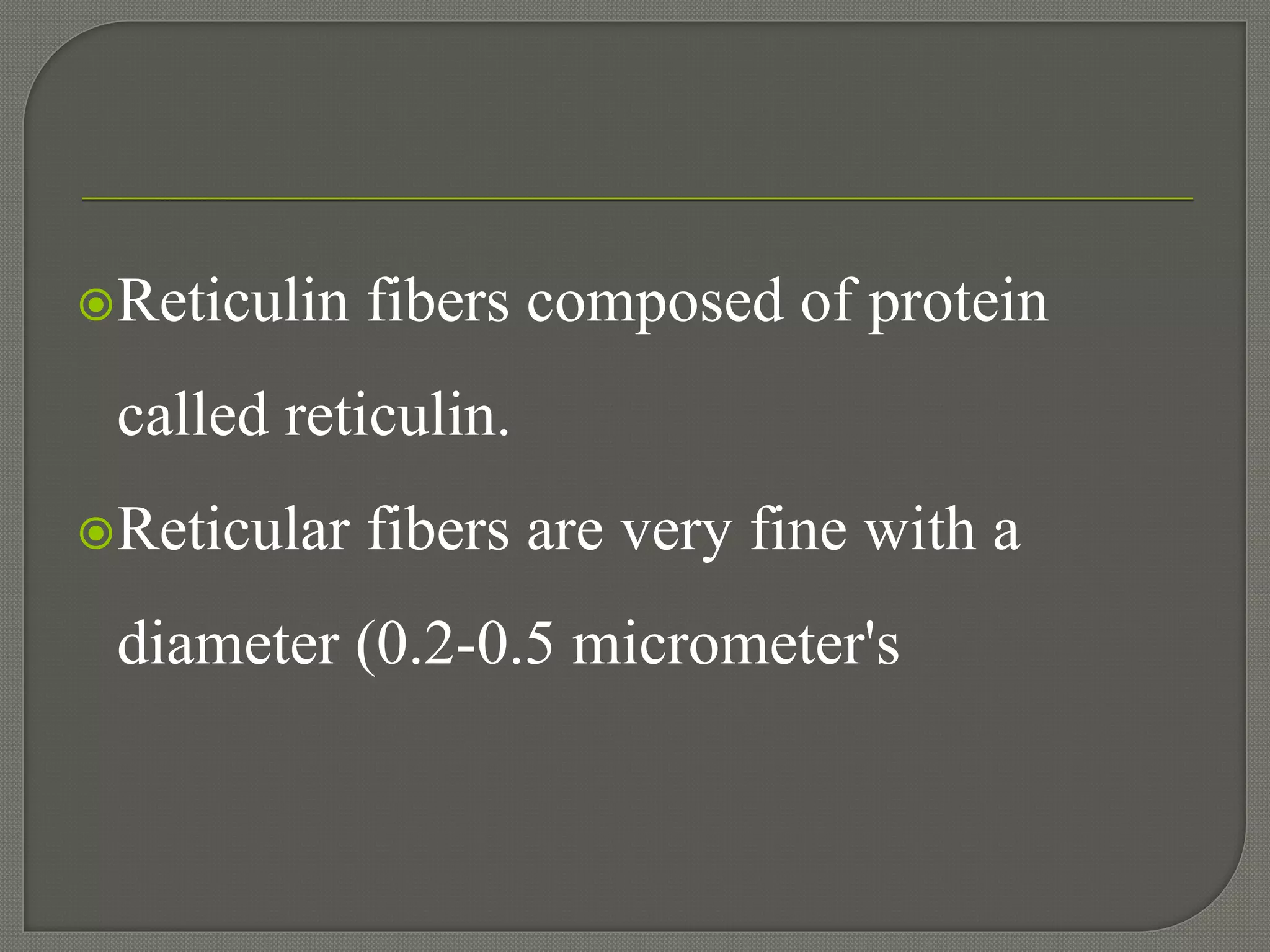Reticulin fibers composed of protein
called reticulin.
Reticular fibers are very fine with a
diameter (0.2-0.5 micrometer's
 