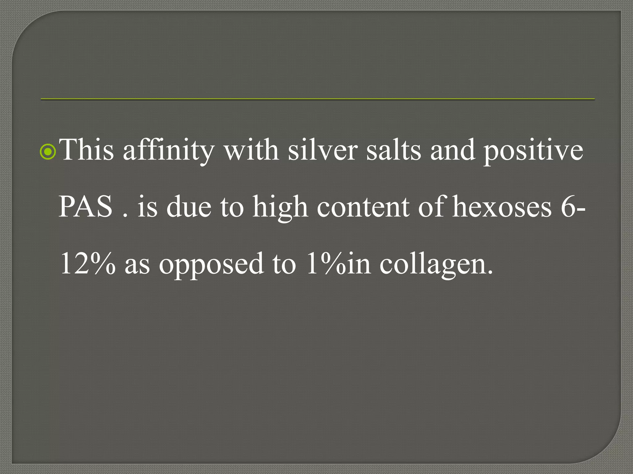 This affinity with silver salts and positive
PAS . is due to high content of hexoses 6-
12% as opposed to 1%in collagen.
 