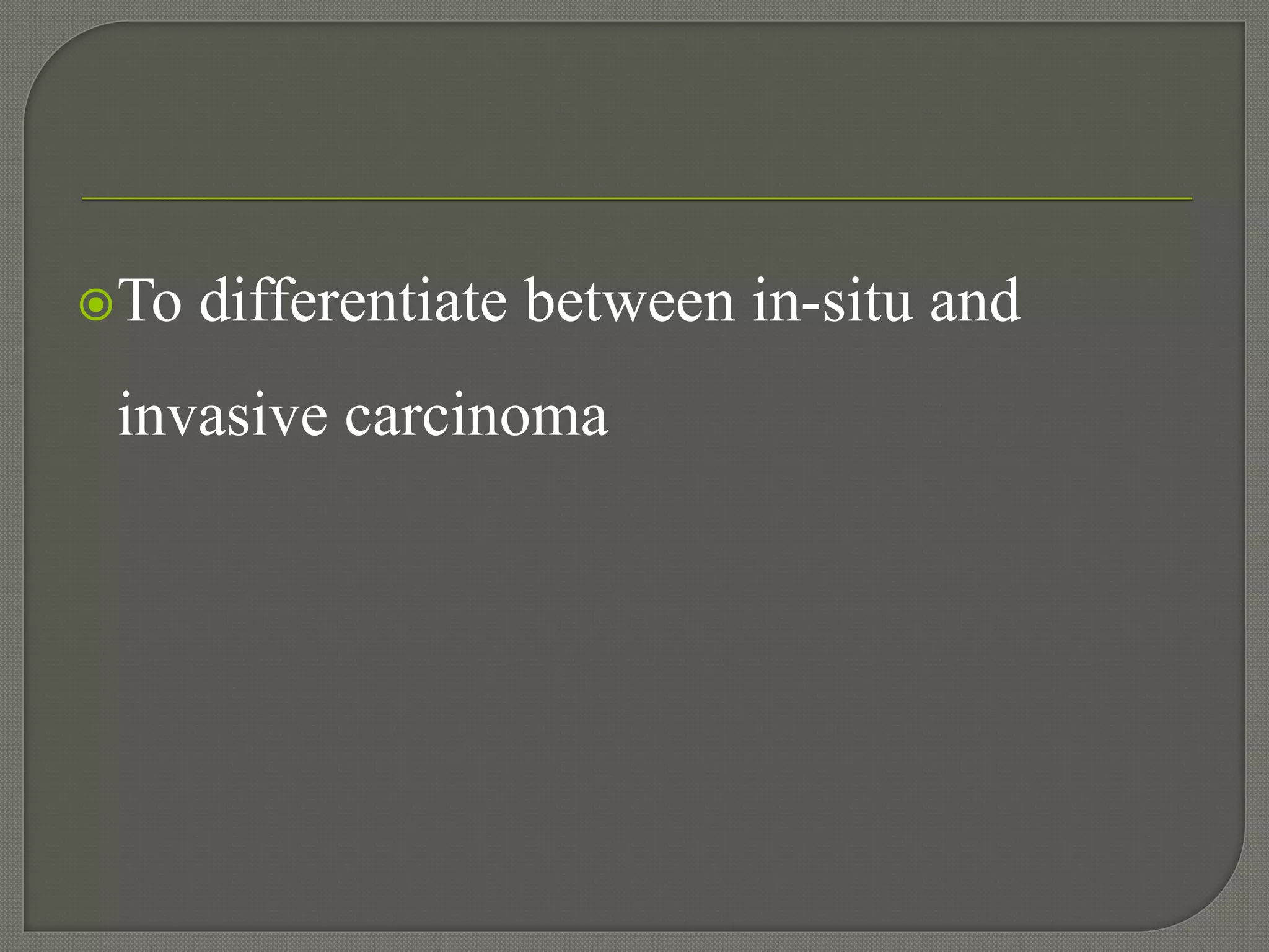 To differentiate between in-situ and
invasive carcinoma
 