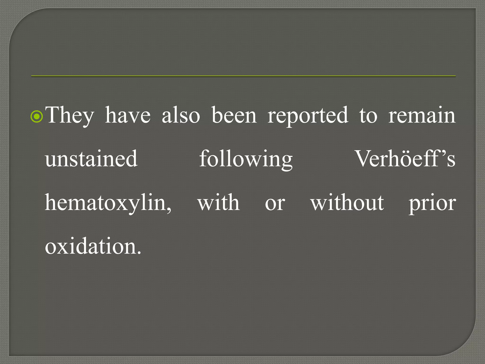They have also been reported to remain
unstained following Verhöeff’s
hematoxylin, with or without prior
oxidation.
 