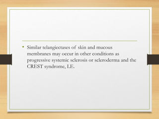 • Similar telangiectases of skin and mucous
membranes may occur in other conditions as
progressive systemic sclerosis or scleroderma and the
CREST syndrome, LE.
 