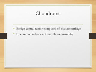 Chondroma
• Benign central tumor composed of mature cartilage.
• Uncommon in bones of maxilla and mandible.
 