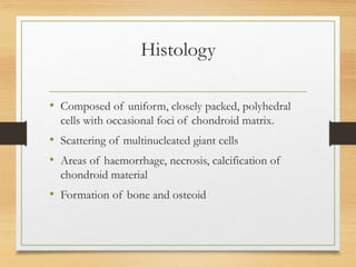 Histology
• Composed of uniform, closely packed, polyhedral
cells with occasional foci of chondroid matrix.
• Scattering of multinucleated giant cells
• Areas of haemorrhage, necrosis, calcification of
chondroid material
• Formation of bone and osteoid
 
