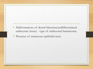 • Malformations of dental blastema(undifferentiated
embryonic tissue) - type of embryonal hamartoma.
• Presence of numerous epithelial rests.
 