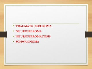 • TRAUMATIC NEUROMA
• NEUROFIBROMA
• NEUROFIBROMATOSIS
• SCHWANNOMA
 