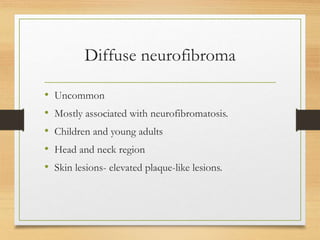 Diffuse neurofibroma
• Uncommon
• Mostly associated with neurofibromatosis.
• Children and young adults
• Head and neck region
• Skin lesions- elevated plaque-like lesions.
 