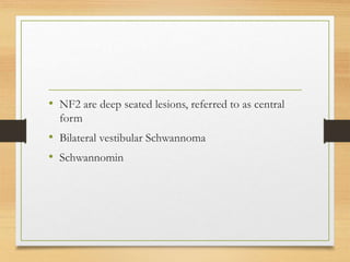 • NF2 are deep seated lesions, referred to as central
form
• Bilateral vestibular Schwannoma
• Schwannomin
 