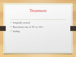 Treatment
• Surgically excised
• Recurrence rate of 8% to 16% .
• Scaling
 