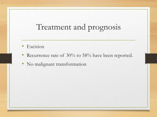 Treatment and prognosis
• Excision
• Recurrence rate of 30% to 58% have been reported.
• No malignant transformation
 