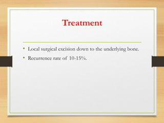 Treatment
• Local surgical excision down to the underlying bone.
• Recurrence rate of 10-15%.
 