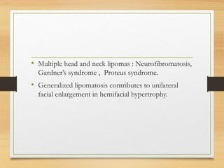• Multiple head and neck lipomas : Neurofibromatosis,
Gardner’s syndrome , Proteus syndrome.
• Generalized lipomatosis contributes to unilateral
facial enlargement in hemifacial hypertrophy.
 