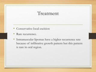 Treatment
• Conservative local excision
• Rare recurrence.
• Intramuscular lipomas have a higher recurrence rate
because of infiltrative growth pattern but this pattern
is rare in oral region.
 