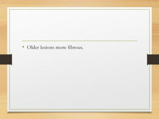 • Older lesions more fibrous.
 