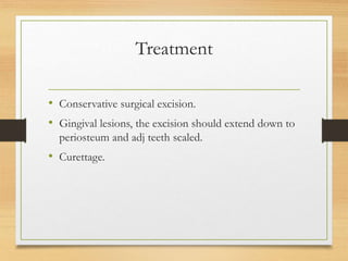 Treatment
• Conservative surgical excision.
• Gingival lesions, the excision should extend down to
periosteum and adj teeth scaled.
• Curettage.
 