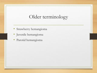 Older terminology
• Strawberry hemangioma
• Juvenile hemangioma
• Parotid hemangioma
 