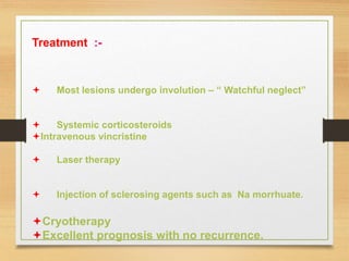 Treatment :-
 Most lesions undergo involution – “ Watchful neglect”
 Systemic corticosteroids
Intravenous vincristine
 Laser therapy
 Injection of sclerosing agents such as Na morrhuate.
Cryotherapy
Excellent prognosis with no recurrence.
 