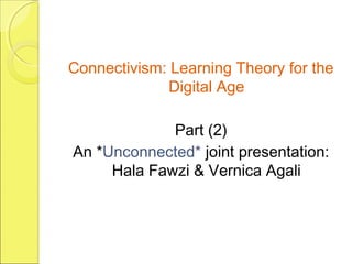 Connectivism: Learning Theory for the
Digital Age
Part (2)
An *Unconnected* joint presentation:
Hala Fawzi & Vernica Agali
 