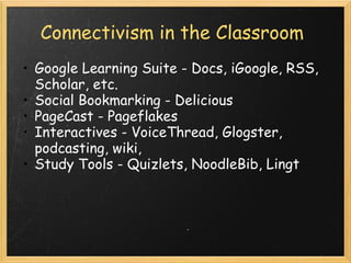 Connectivism in the Classroom
• Google Learning Suite - Docs, iGoogle, RSS,
Scholar, etc.
• Social Bookmarking - Delicious
• PageCast - Pageflakes
• Interactives - VoiceThread, Glogster,
podcasting, wiki,
• Study Tools - Quizlets, NoodleBib, Lingt
 