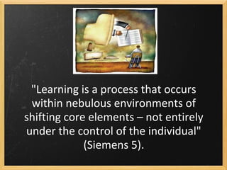 "Learning is a process that occurs
within nebulous environments of
shifting core elements – not entirely
under the control of the individual"
(Siemens 5).
 