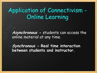 Application of Connectivism -
Online Learning
Asynchronous - students can access the
online material at any time.
 
Synchronous - Real time interaction
between students and instructor.  
 