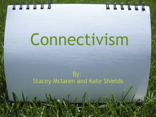 Connectivism By:  Stacey Mclaren and Kate Shields 