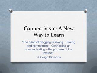 Connectivism: A New Way to Learn “The heart of blogging is linking… linking and commenting.  Connecting an communicating – the purpose of the internet.”  - George Siemens 