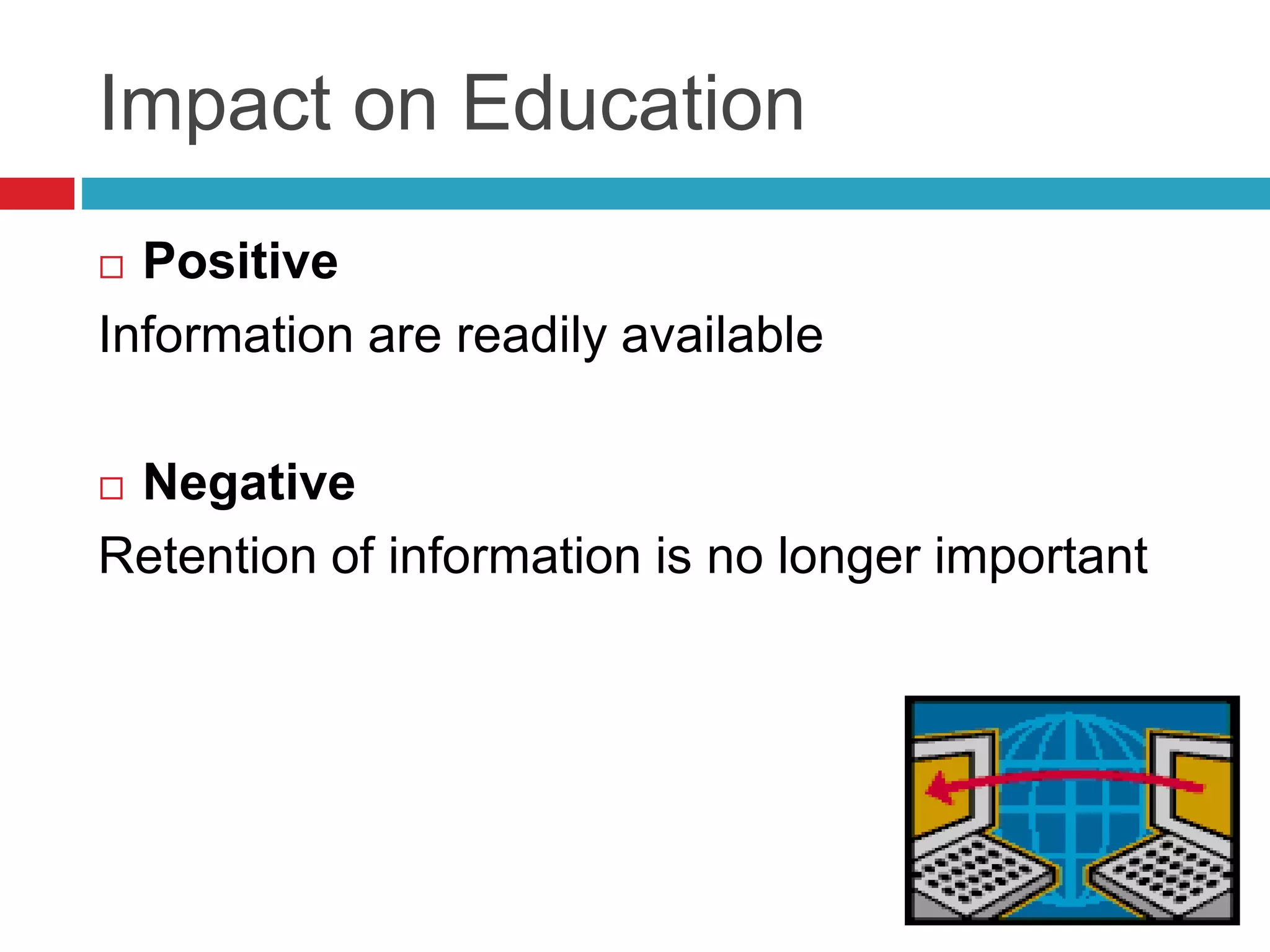 Impact on Education
 Positive
Information are readily available
 Negative
Retention of information is no longer important
 
