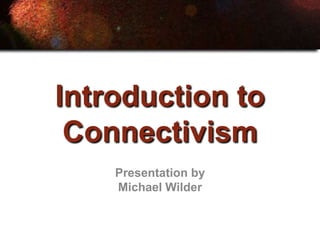 Introduction to
 Connectivism
    Presentation by
    Michael Wilder
 