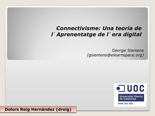 Connectivisme: Una teoria de
                    l´ Aprenentatge de l´ era digital


                                           George Siemens
                                 (gsiemens@elearnspace.org)




Dolors Reig Hernández (dreig)
 