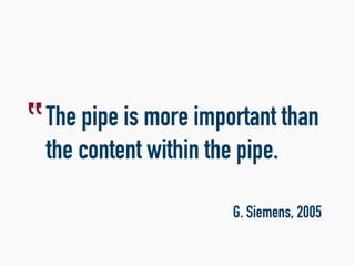 The pipe is more important than
the content within the pipe.
G. Siemens, 2005
‟
 