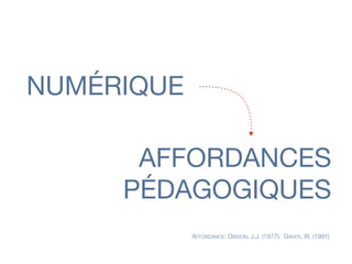 NUMÉRIQUE
AFFORDANCES
AFFORDANCE: GIBSON, J.J. (1977); GAVER, W. (1991)
PÉDAGOGIQUES
 