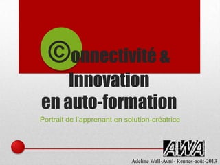 ©onnectivité &
Innovation
en auto-formation
Portrait de l’apprenant en solution-créatrice
Adeline Wall-Avril- Rennes-août-2013
 
