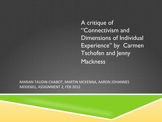 A critique of  “ Connectivism and Dimensions of Individual Experience ”  by  Carmen  Tschofen and Jenny Mackness   MARIAN TAUDIN-CHABOT, MARTIN MCKENNA, AARON JOHANNES MDDE601, ASSIGNMENT 2, FEB 2012 