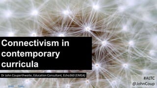 Connectivism in
contemporary
curricula
Dr John Couperthwaite, Education Consultant, Echo360 (EMEA)
Image by klimkin from Pixabay
#ALTC
@JohnCoup
 