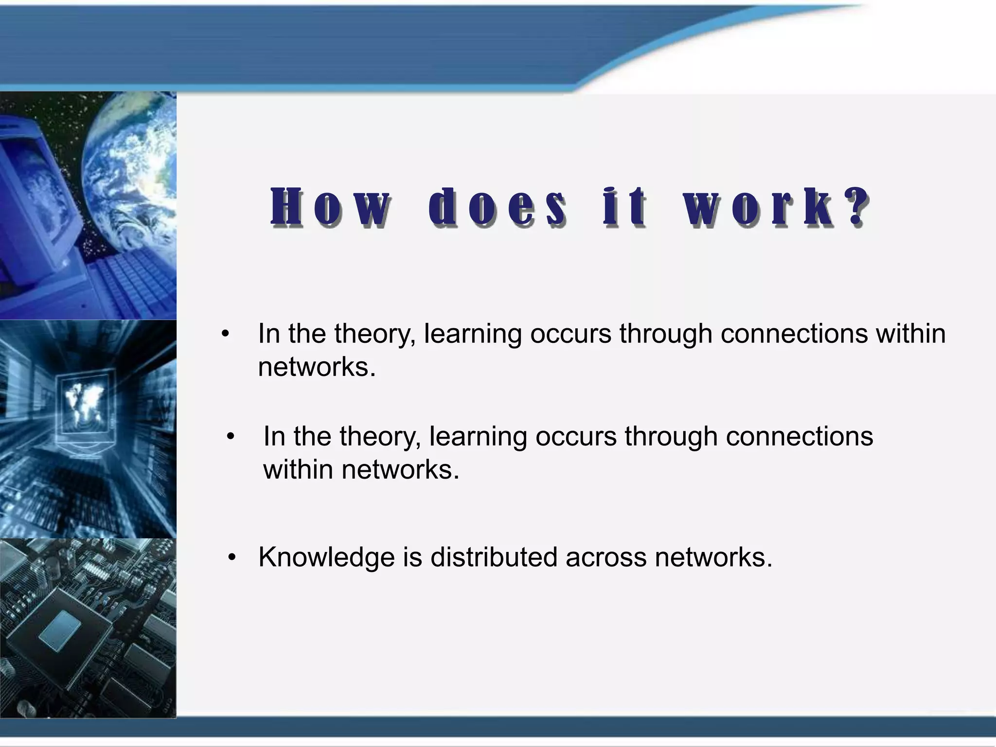 • In the theory, learning occurs through connections within
  networks.

• In the theory, learning occurs through connections
  within networks.


• Knowledge is distributed across networks.
 