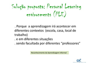 Solução proposta: Personal Learning
       environments (PLE)
 . Porque a aprendizagem irá acontecer em
 diferentes contex...