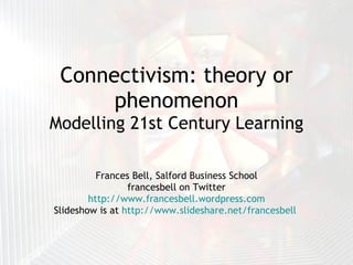 Connectivism: theory or phenomenon Modelling 21st Century Learning Frances Bell, Salford Business School francesbell on Twitter http://www.francesbell.wordpress.com Slideshow is at  http://www.slideshare.net/francesbell   
