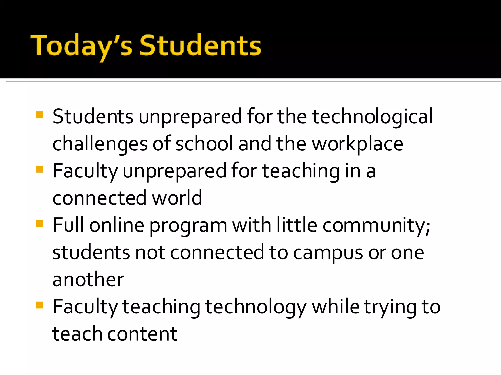 Students unprepared for the technological challenges of school and the workplace Faculty unprepared for teaching in a connected world Full online program with little community; students not connected to campus or one another Faculty teaching technology while trying to teach content 