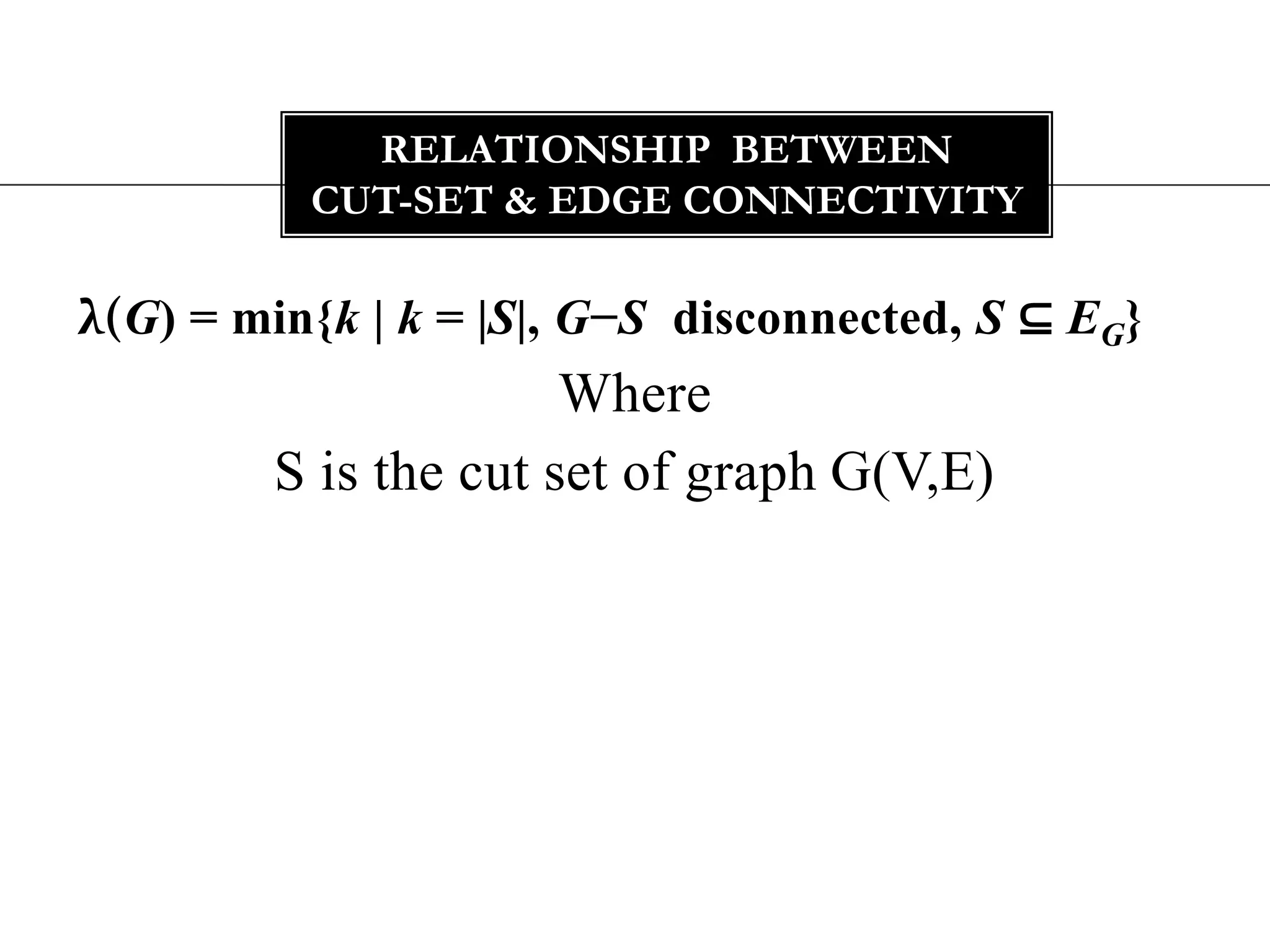 λ(G) = min{k | k = |S|, G−S  disconnected, S ⊆ EG} Where S is the cut set of graph G(V,E)Relationship  between cut-set & edge connectivity