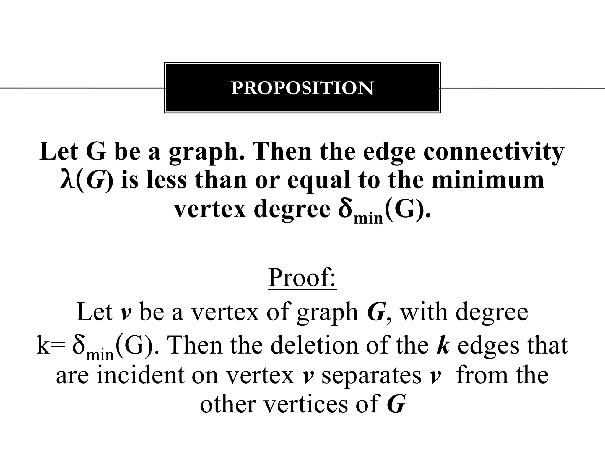 Let G be a graph. Then the edge connectivity λ(G)is less than or equal to the minimum vertex degree δmin(G). Proof:Let v be a vertex of graph G, with degree k= δmin(G). Then the deletion of the k edges that are incident on vertex v separates v  from the other vertices of GProposition 
