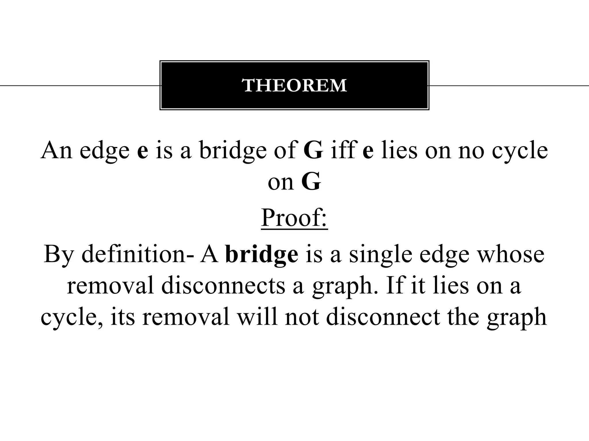 An edge e is a bridge of G iff e lies on no cycle on GProof:By definition-A bridge is a single edge whose removal disconnects a graph. If it lies on a cycle, its removal will not disconnect the graphtheorem