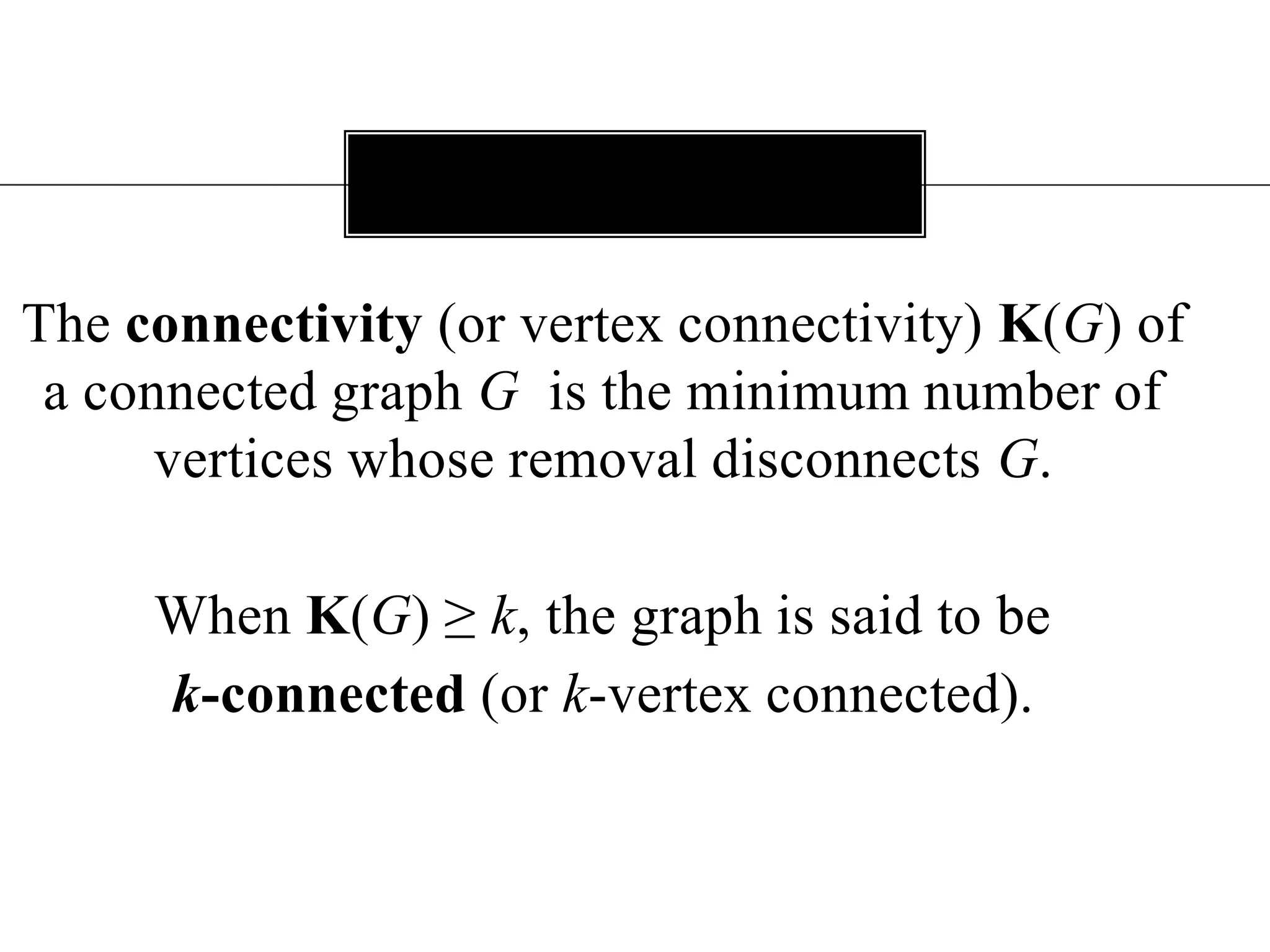 The connectivity (or vertex connectivity) K(G) of a connected graph Gis the minimum number of vertices whose removal disconnects G. When K(G) ≥ k, the graph is said to be k-connected(or k-vertex connected). 