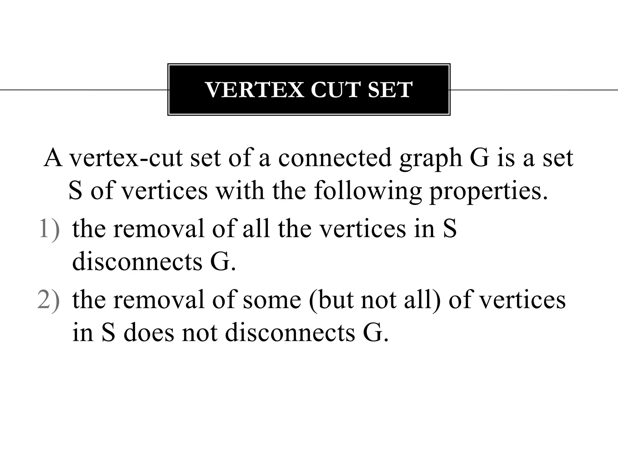 A vertex-cut set of a connected graph G is a set S of vertices with the following properties.the removal of all the vertices in S disconnects G. the removal of some (but not all) of vertices in S does not disconnects G. Vertex cut set