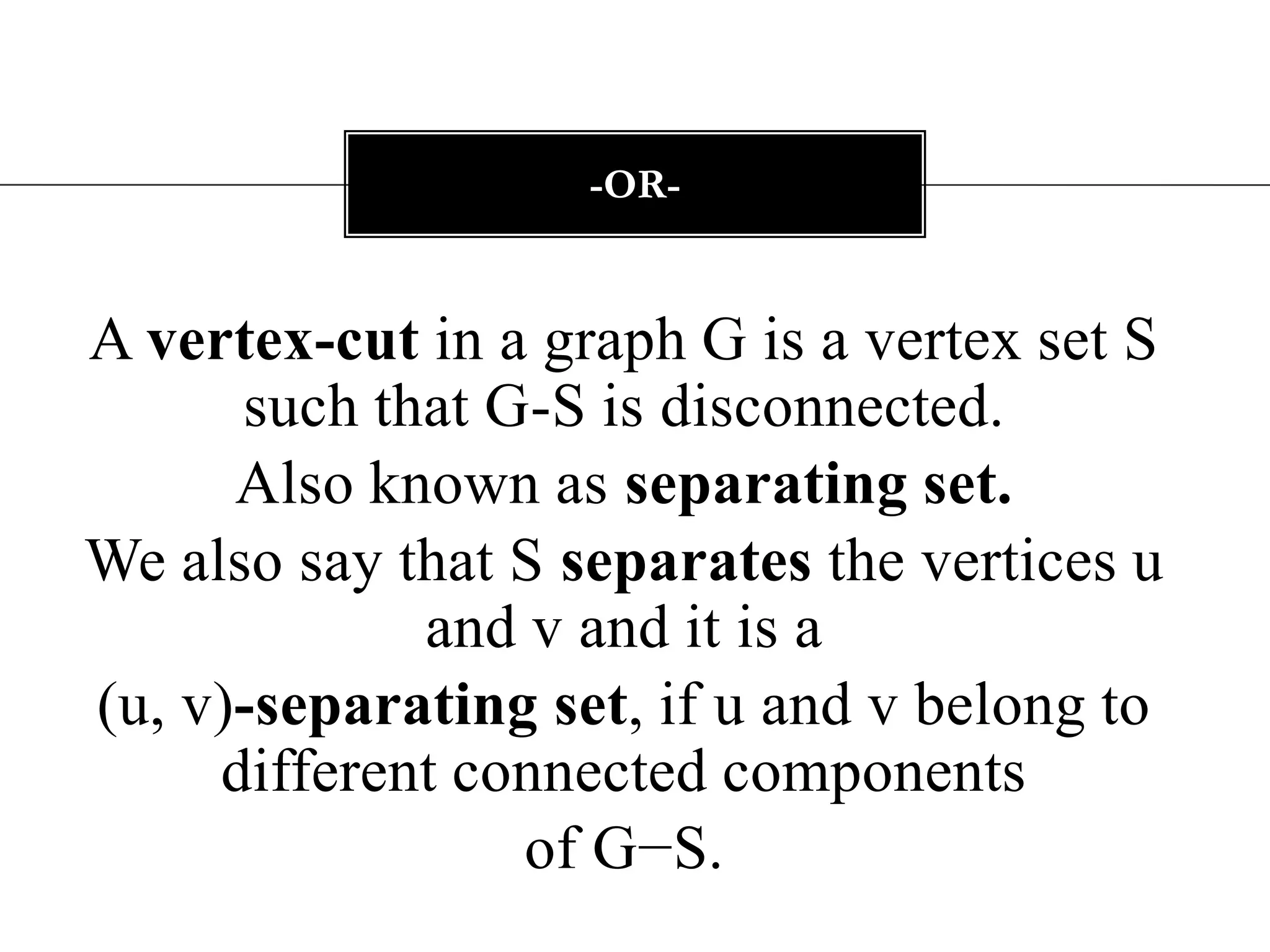 A vertex-cut in a graph G is a vertex set S such that G-S is disconnected.Also known as separating set.We also say that S separates the vertices u and v and it is a (u, v)-separating set, if u and v belong to different connected componentsof G−S.-or-