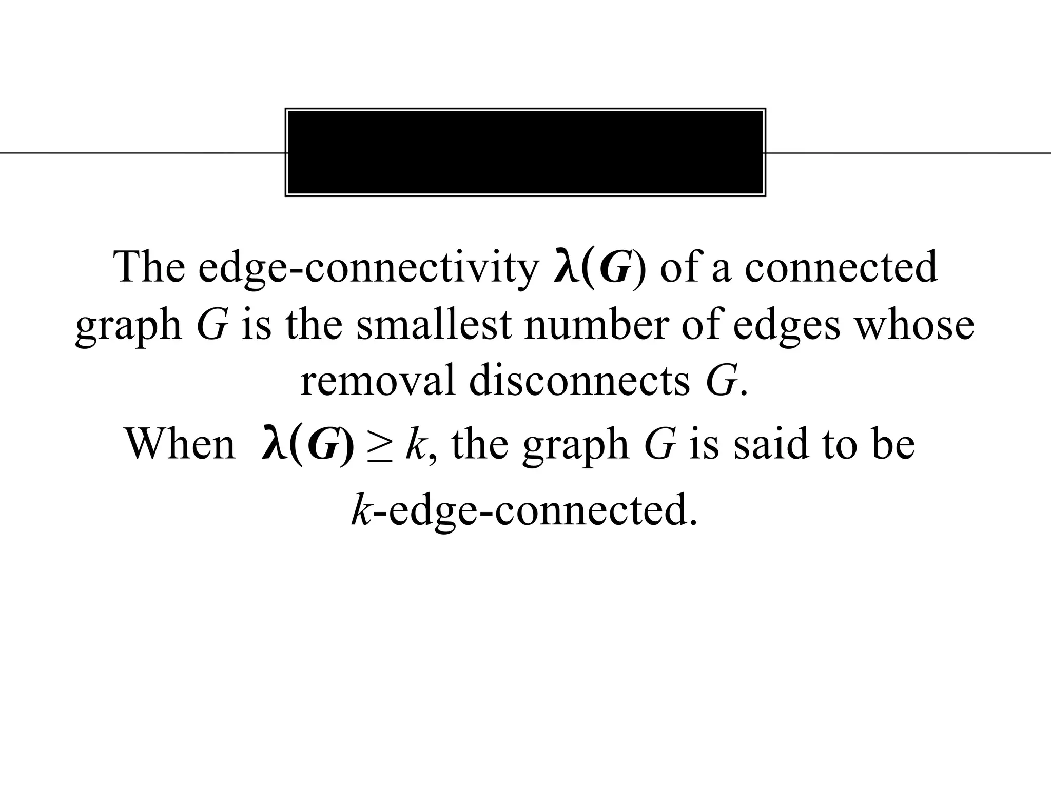 The edge-connectivity λ(G) of a connected graph G is the smallest number of edges whose removal disconnects G.When λ(G) ≥ k, the graph G is said to be k-edge-connected. 